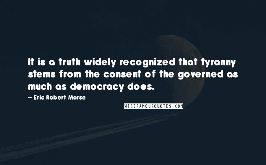 Eric Robert Morse quotes: It is a truth widely recognized that tyranny stems from the consent of the governed as much as democracy does.