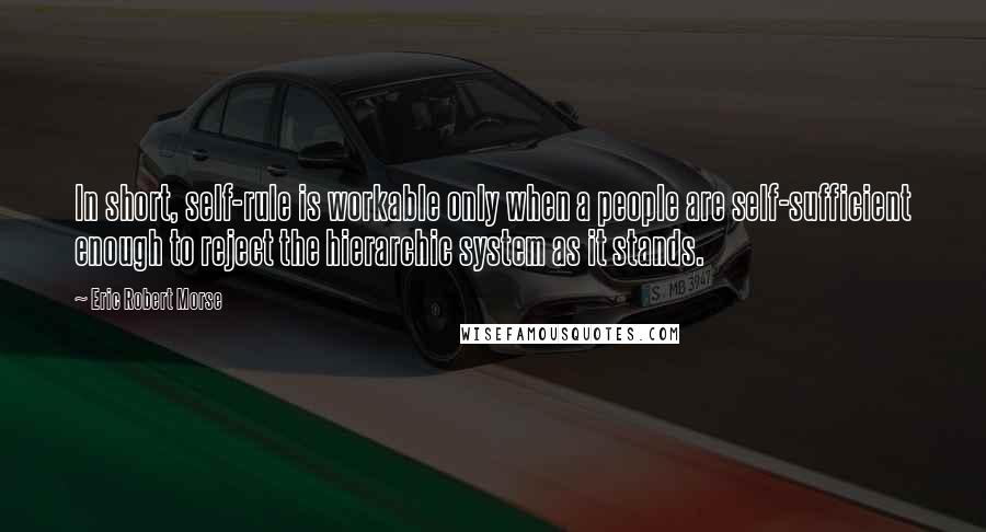 Eric Robert Morse quotes: In short, self-rule is workable only when a people are self-sufficient enough to reject the hierarchic system as it stands.