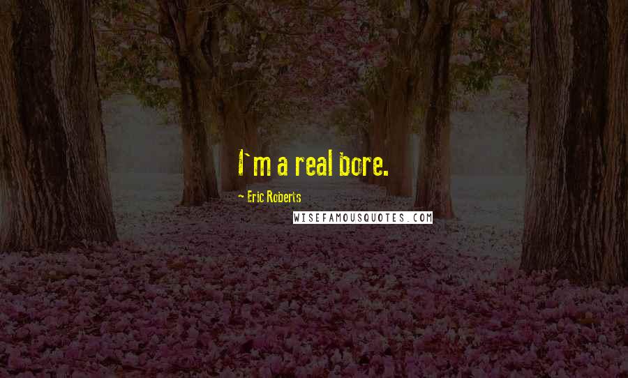 Eric Roberts quotes: I'm a real bore.