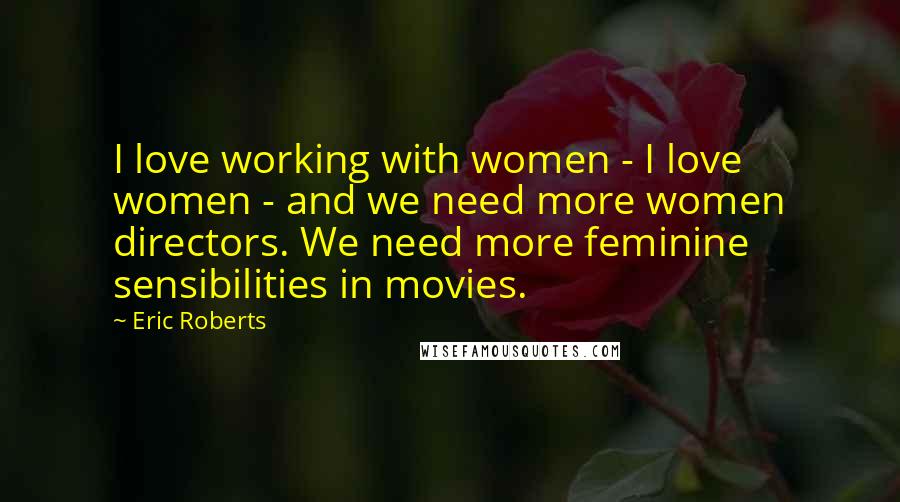 Eric Roberts quotes: I love working with women - I love women - and we need more women directors. We need more feminine sensibilities in movies.