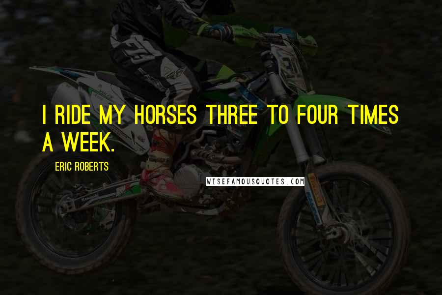 Eric Roberts quotes: I ride my horses three to four times a week.