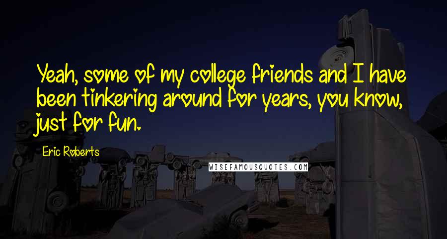 Eric Roberts quotes: Yeah, some of my college friends and I have been tinkering around for years, you know, just for fun.