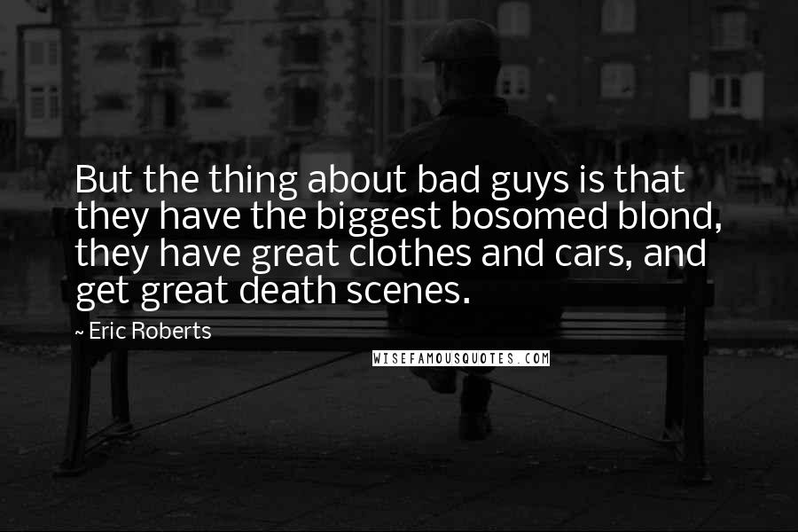 Eric Roberts quotes: But the thing about bad guys is that they have the biggest bosomed blond, they have great clothes and cars, and get great death scenes.