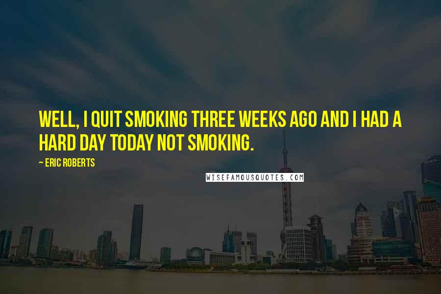 Eric Roberts quotes: Well, I quit smoking three weeks ago and I had a hard day today not smoking.