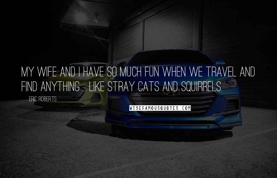 Eric Roberts quotes: My wife and I have so much fun when we travel and find anything ... like stray cats and squirrels.