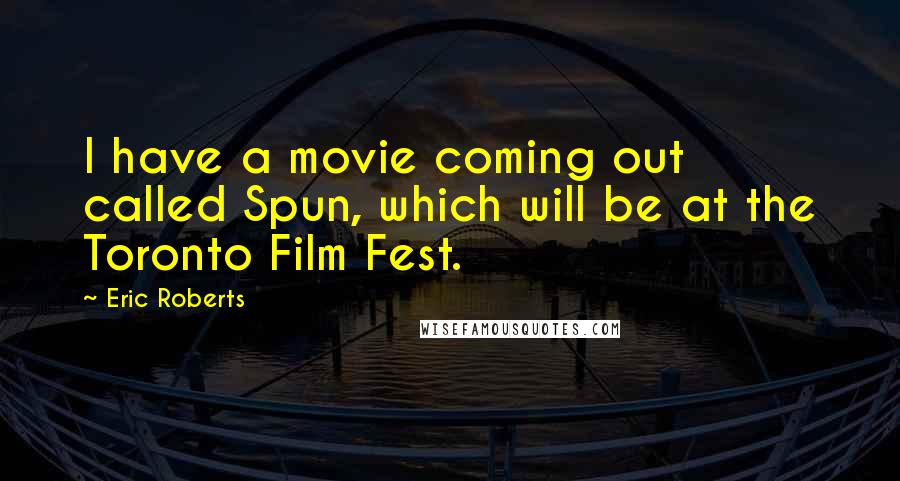 Eric Roberts quotes: I have a movie coming out called Spun, which will be at the Toronto Film Fest.