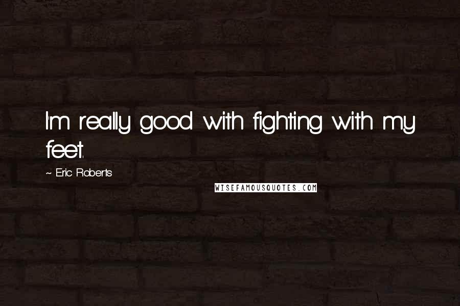 Eric Roberts quotes: I'm really good with fighting with my feet.