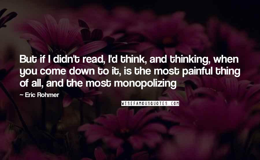 Eric Rohmer quotes: But if I didn't read, I'd think, and thinking, when you come down to it, is the most painful thing of all, and the most monopolizing