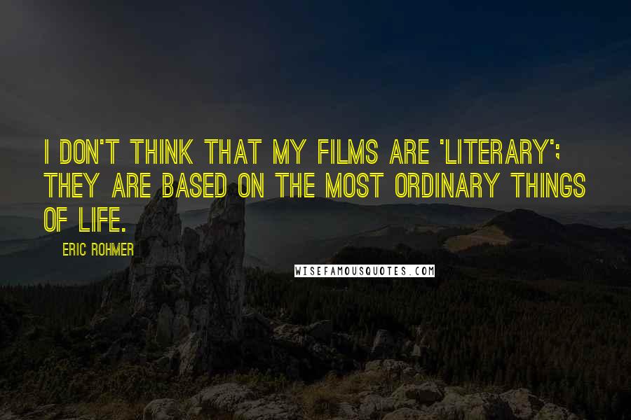 Eric Rohmer quotes: I don't think that my films are 'literary'; they are based on the most ordinary things of life.