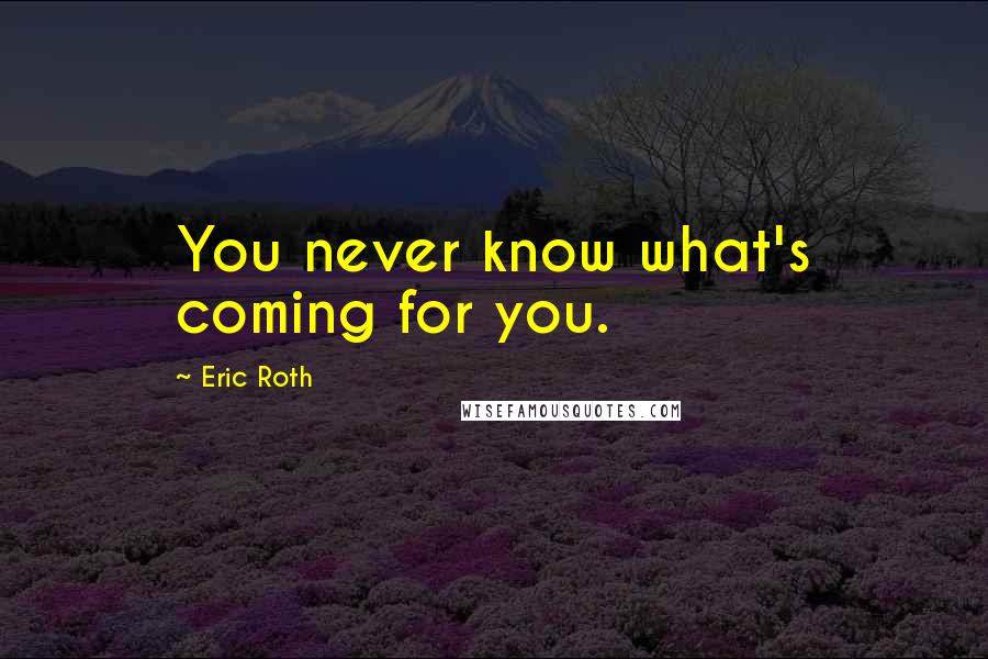 Eric Roth quotes: You never know what's coming for you.