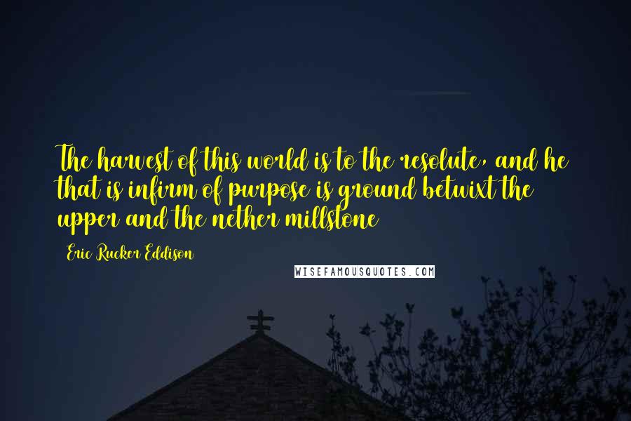 Eric Rucker Eddison quotes: The harvest of this world is to the resolute, and he that is infirm of purpose is ground betwixt the upper and the nether millstone Eric Rucker Eddison quotes: The harvest of this world is to the resolute, and he that is infirm of purpose is ground betwixt the upper and the nether millstone