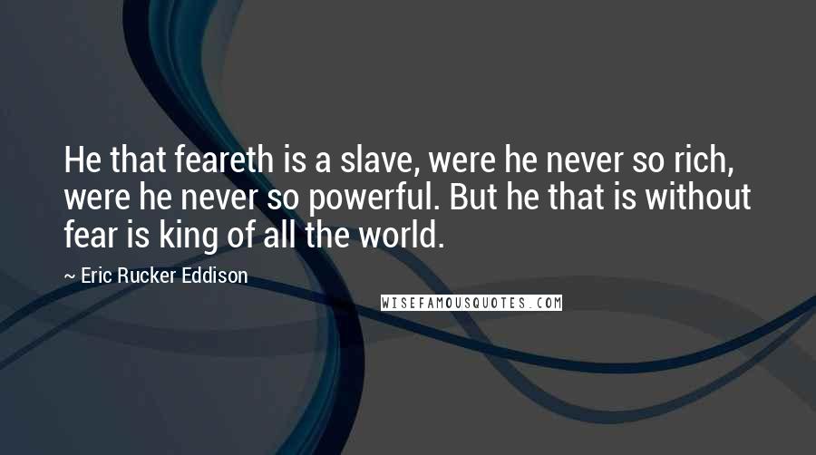 Eric Rucker Eddison quotes: He that feareth is a slave, were he never so rich, were he never so powerful. But he that is without fear is king of all the world. Eric Rucker Eddison quotes: He that feareth is a slave, were he never so rich, were he never so powerful. But he that is without fear is king of all the world.