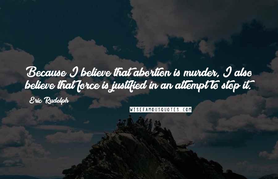 Eric Rudolph quotes: Because I believe that abortion is murder, I also believe that force is justified in an attempt to stop it.