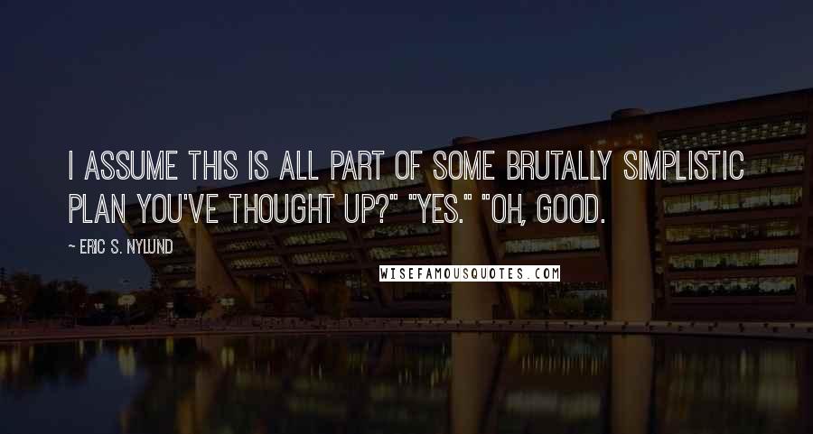 Eric S. Nylund quotes: I assume this is all part of some brutally simplistic plan you've thought up?" "Yes." "Oh, good.