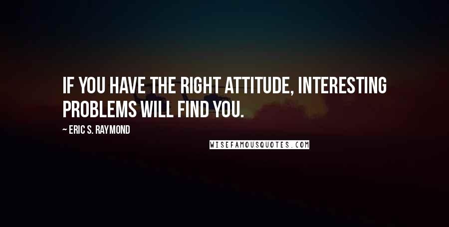 Eric S. Raymond quotes: If you have the right attitude, interesting problems will find you.