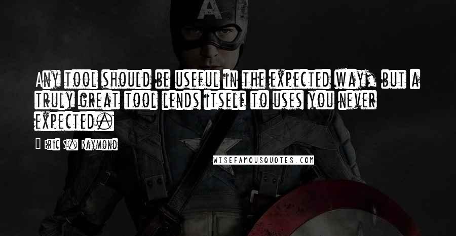 Eric S. Raymond quotes: Any tool should be useful in the expected way, but a truly great tool lends itself to uses you never expected.