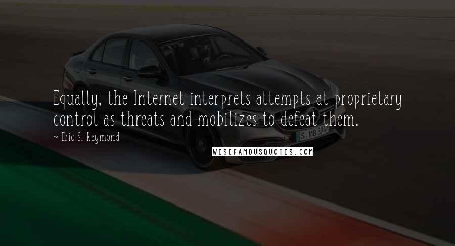 Eric S. Raymond quotes: Equally, the Internet interprets attempts at proprietary control as threats and mobilizes to defeat them.