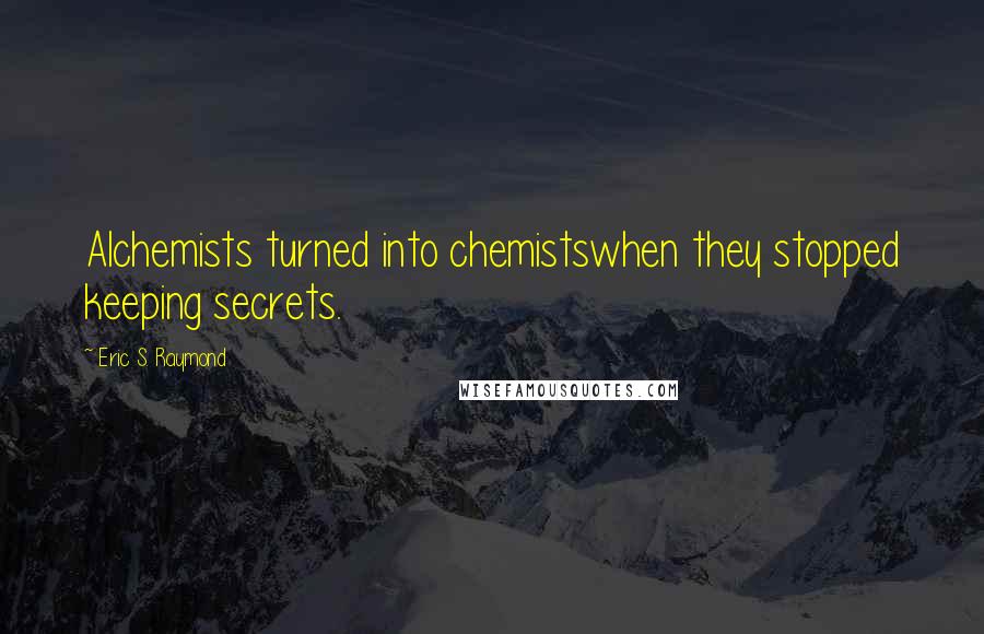 Eric S. Raymond quotes: Alchemists turned into chemistswhen they stopped keeping secrets.