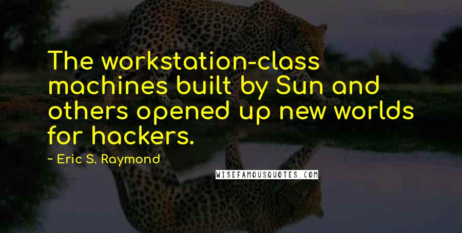 Eric S. Raymond quotes: The workstation-class machines built by Sun and others opened up new worlds for hackers.