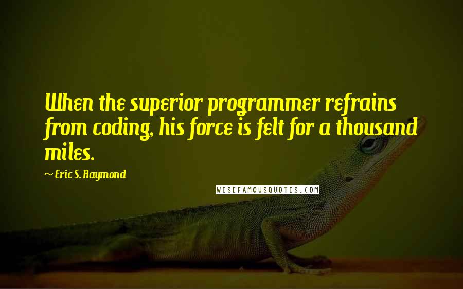 Eric S. Raymond quotes: When the superior programmer refrains from coding, his force is felt for a thousand miles.