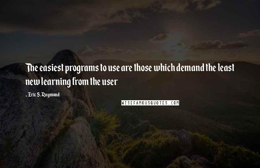 Eric S. Raymond quotes: The easiest programs to use are those which demand the least new learning from the user