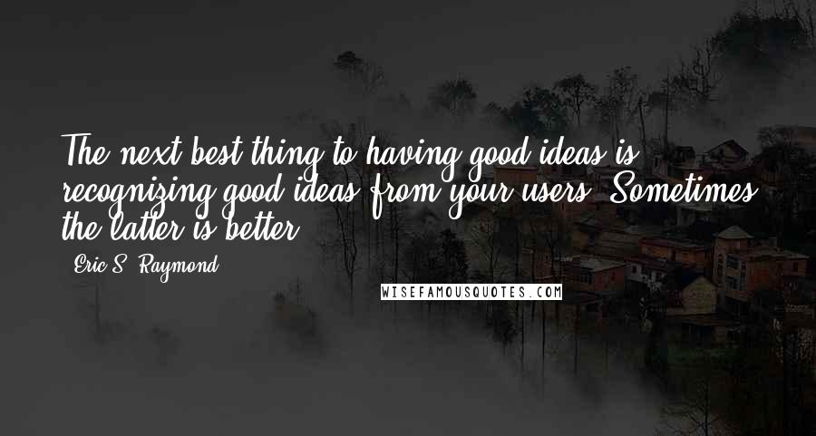 Eric S. Raymond quotes: The next best thing to having good ideas is recognizing good ideas from your users. Sometimes the latter is better.