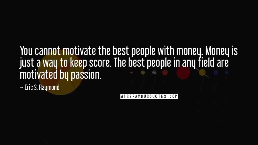 Eric S. Raymond quotes: You cannot motivate the best people with money. Money is just a way to keep score. The best people in any field are motivated by passion.
