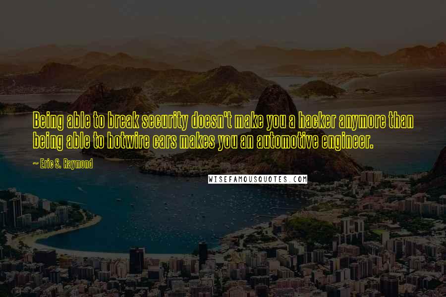 Eric S. Raymond quotes: Being able to break security doesn't make you a hacker anymore than being able to hotwire cars makes you an automotive engineer.