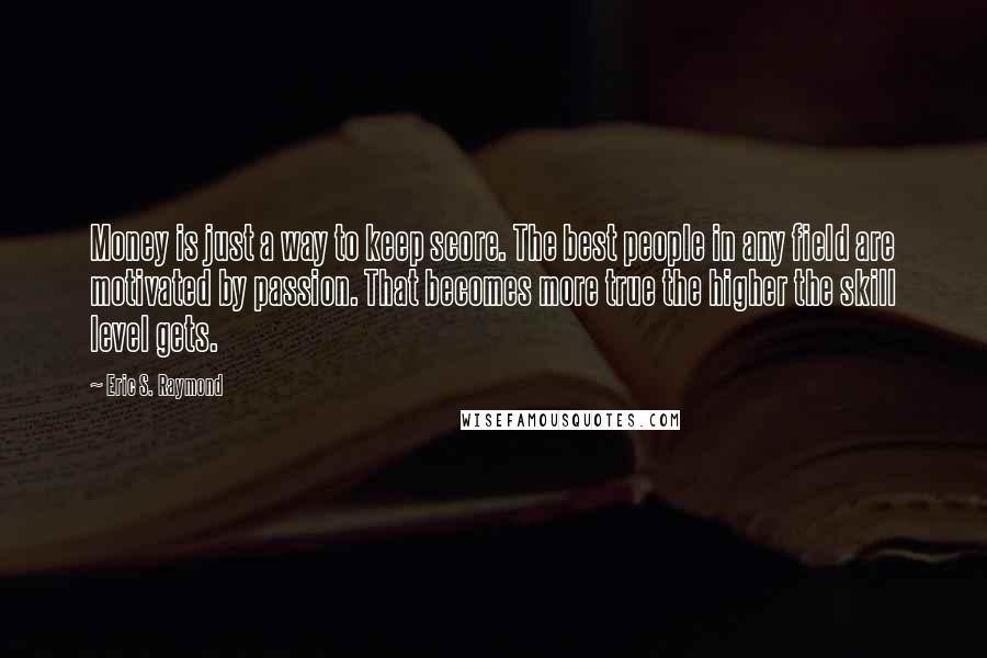 Eric S. Raymond quotes: Money is just a way to keep score. The best people in any field are motivated by passion. That becomes more true the higher the skill level gets.