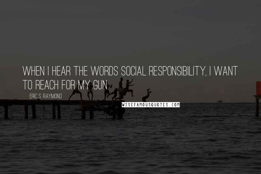 Eric S. Raymond quotes: When I hear the words social responsibility, I want to reach for my gun.