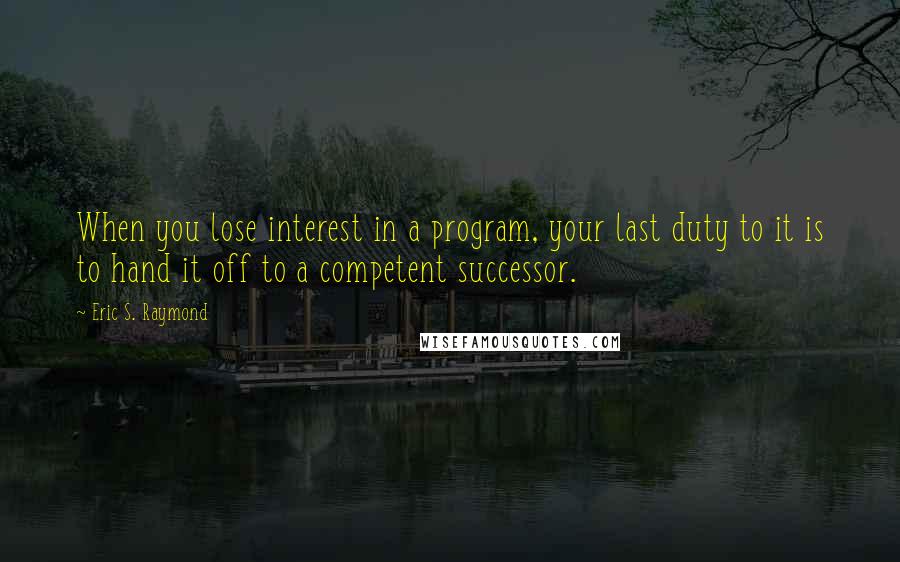 Eric S. Raymond quotes: When you lose interest in a program, your last duty to it is to hand it off to a competent successor.