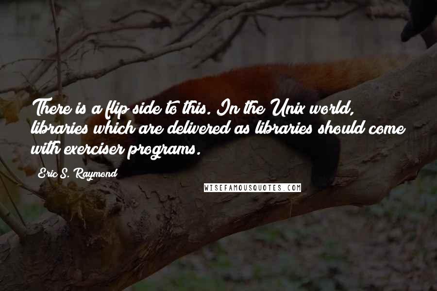 Eric S. Raymond quotes: There is a flip side to this. In the Unix world, libraries which are delivered as libraries should come with exerciser programs.