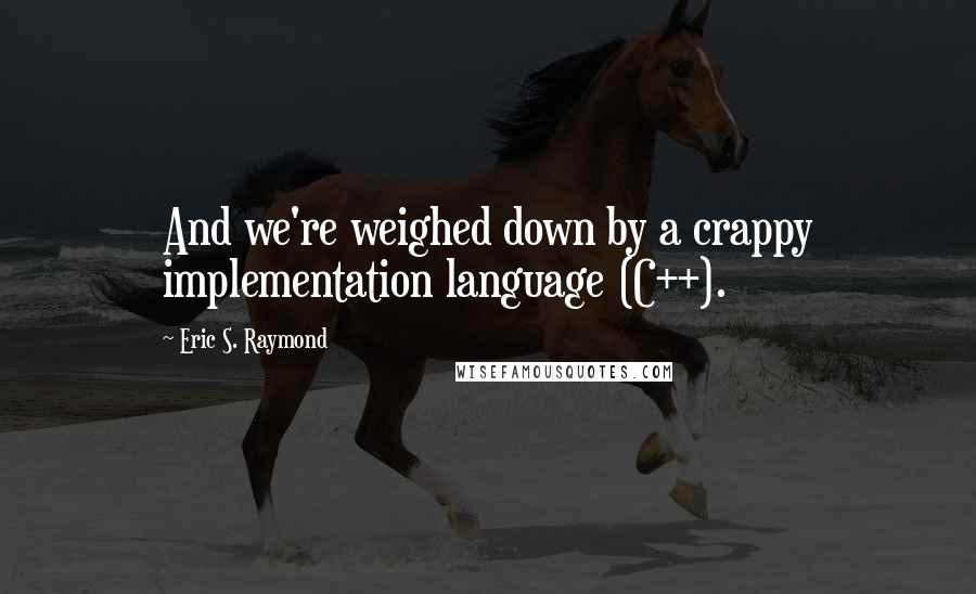 Eric S. Raymond quotes: And we're weighed down by a crappy implementation language (C++).