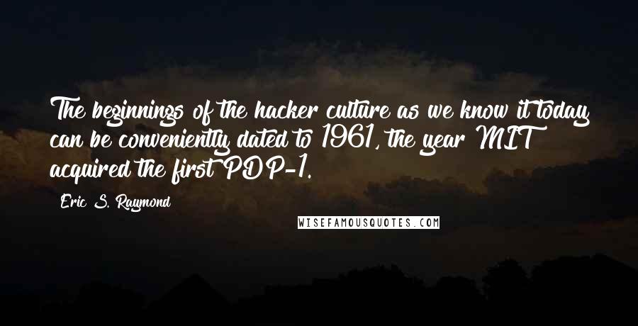 Eric S. Raymond quotes: The beginnings of the hacker culture as we know it today can be conveniently dated to 1961, the year MIT acquired the first PDP-1.