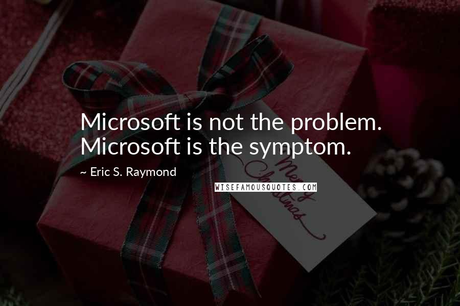 Eric S. Raymond quotes: Microsoft is not the problem. Microsoft is the symptom.