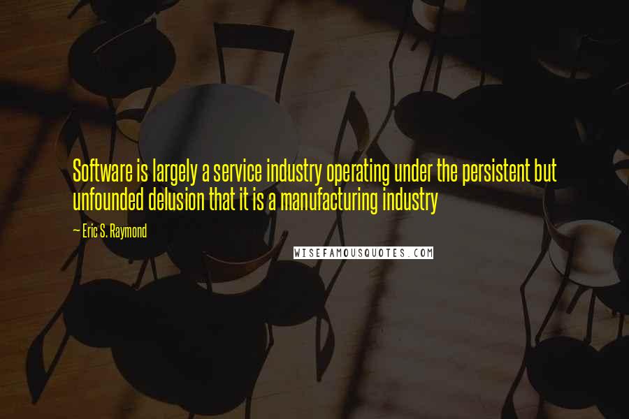 Eric S. Raymond quotes: Software is largely a service industry operating under the persistent but unfounded delusion that it is a manufacturing industry