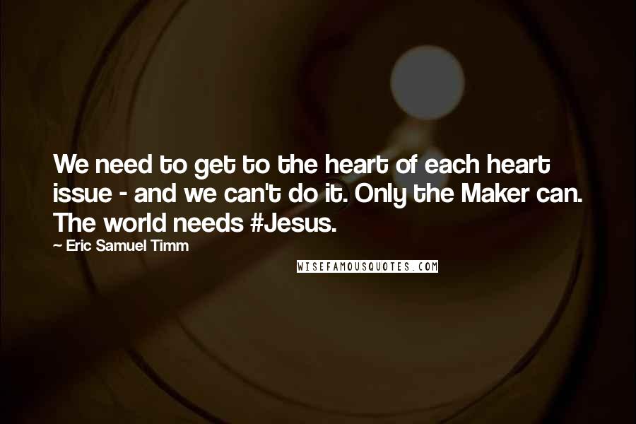 Eric Samuel Timm quotes: We need to get to the heart of each heart issue - and we can't do it. Only the Maker can. The world needs #Jesus. Eric Samuel Timm quotes: We need to get to the heart of each heart issue - and we can't do it. Only the Maker can. The world needs #Jesus.
