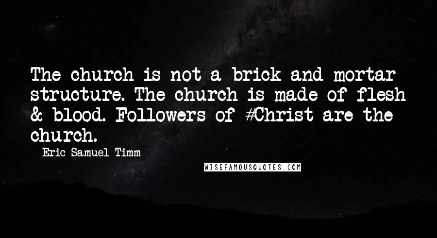 Eric Samuel Timm quotes: The church is not a brick-and-mortar structure. The church is made of flesh & blood. Followers of #Christ are the church. Eric Samuel Timm quotes: The church is not a brick-and-mortar structure. The church is made of flesh & blood. Followers of #Christ are the church.