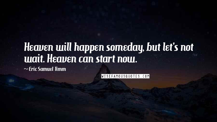 Eric Samuel Timm quotes: Heaven will happen someday, but let's not wait. Heaven can start now.