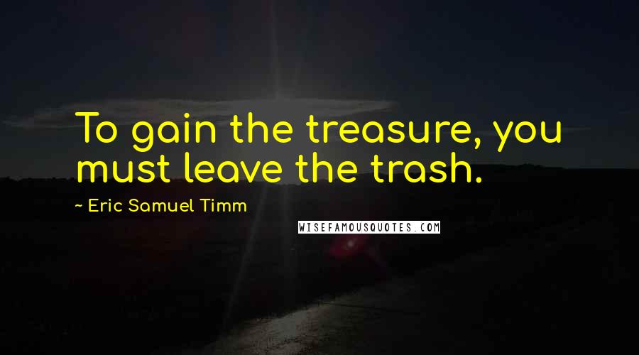 Eric Samuel Timm quotes: To gain the treasure, you must leave the trash.