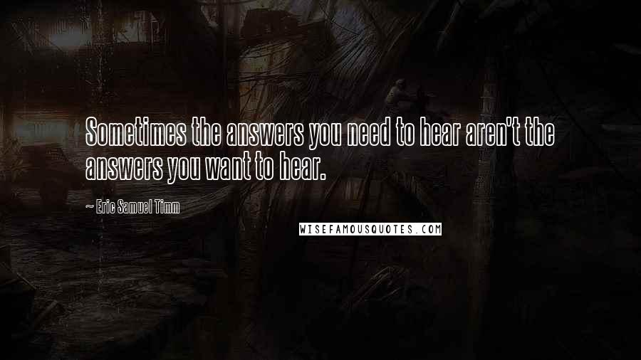 Eric Samuel Timm quotes: Sometimes the answers you need to hear aren't the answers you want to hear.