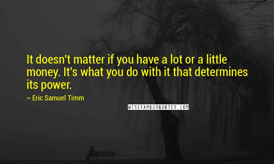 Eric Samuel Timm quotes: It doesn't matter if you have a lot or a little money. It's what you do with it that determines its power.