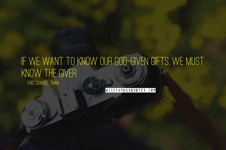 Eric Samuel Timm quotes: If we want to know our God-given gifts, we must know the giver.