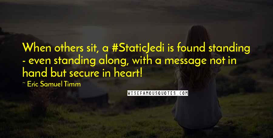 Eric Samuel Timm quotes: When others sit, a #StaticJedi is found standing - even standing along, with a message not in hand but secure in heart! Eric Samuel Timm quotes: When others sit, a #StaticJedi is found standing - even standing along, with a message not in hand but secure in heart!