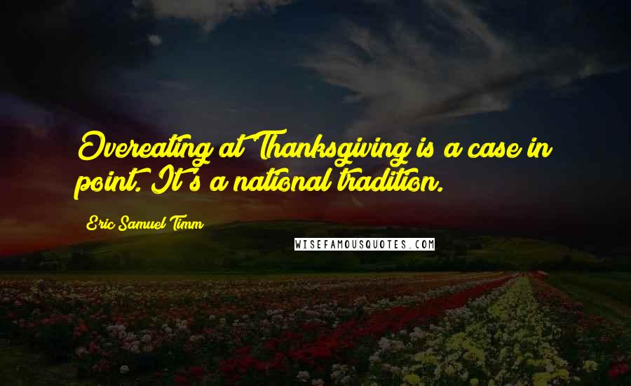 Eric Samuel Timm quotes: Overeating at Thanksgiving is a case in point. It's a national tradition.