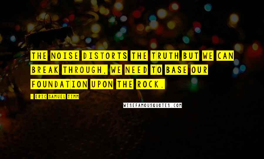 Eric Samuel Timm quotes: The noise distorts the truth but we can break through, we need to base our foundation upon the Rock.