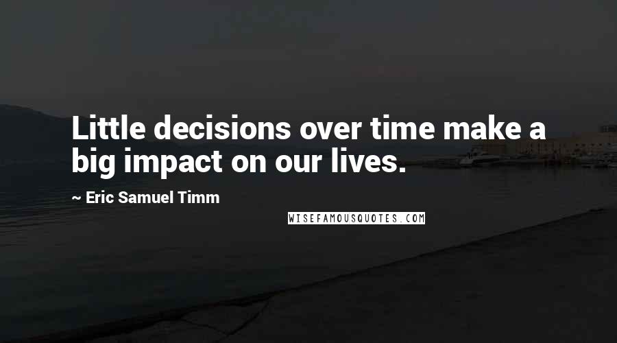 Eric Samuel Timm quotes: Little decisions over time make a big impact on our lives.