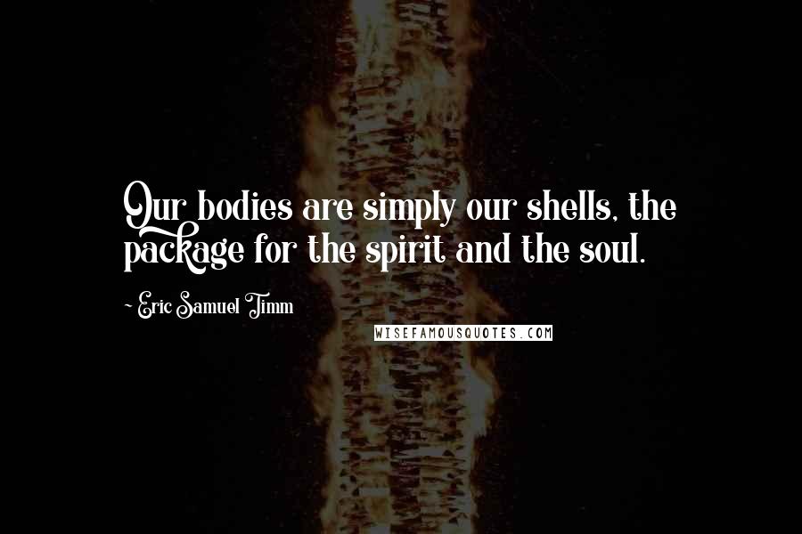 Eric Samuel Timm quotes: Our bodies are simply our shells, the package for the spirit and the soul.