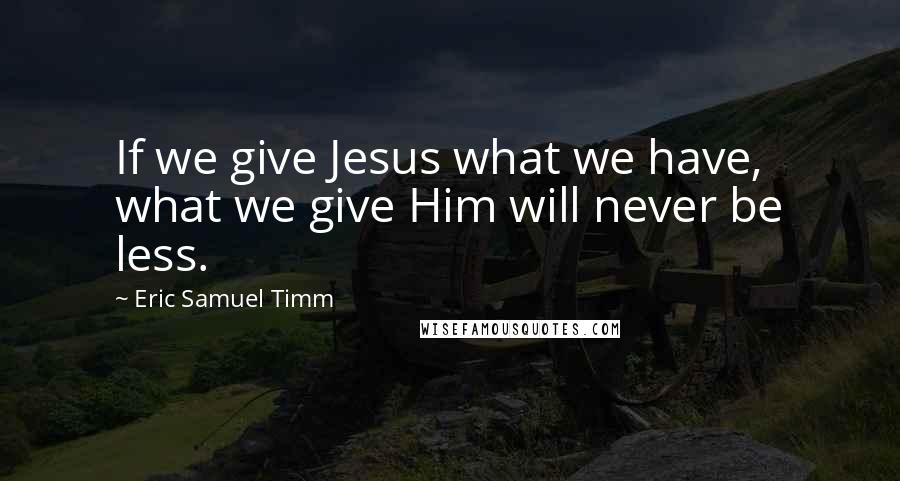 Eric Samuel Timm quotes: If we give Jesus what we have, what we give Him will never be less.