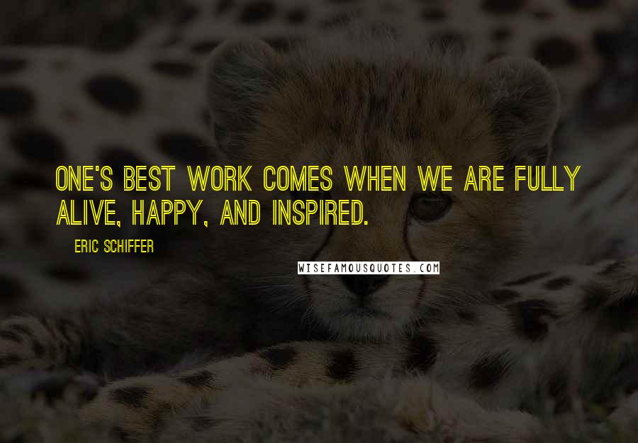 Eric Schiffer quotes: One's best work comes when we are fully alive, happy, and inspired.